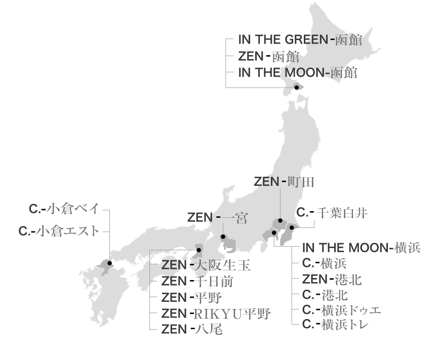 IN THE GREEN-函館ZEN-函館IN THE MOON-函館ZEN-町田Pine-千葉IN THE MOON -横浜ZEN-大阪ZEN-一宮C.KOKURA BAY -小倉C.KOKURA EST-小倉 SARI RESORT - 大阪
